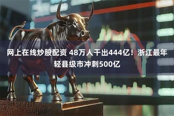 网上在线炒股配资 48万人干出444亿！浙江最年轻县级市冲刺500亿