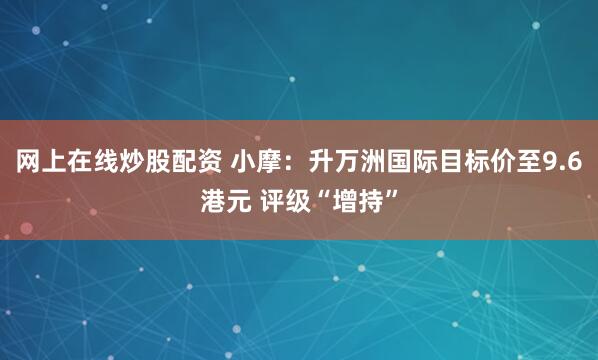网上在线炒股配资 小摩：升万洲国际目标价至9.6港元 评级“增持”