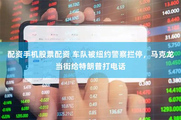 配资手机股票配资 车队被纽约警察拦停，马克龙当街给特朗普打电话