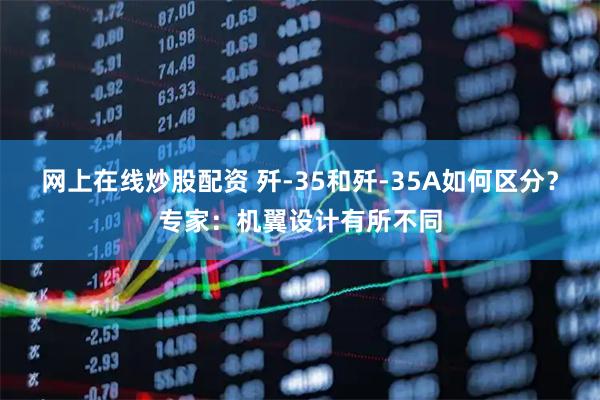 网上在线炒股配资 歼-35和歼-35A如何区分？专家：机翼设计有所不同