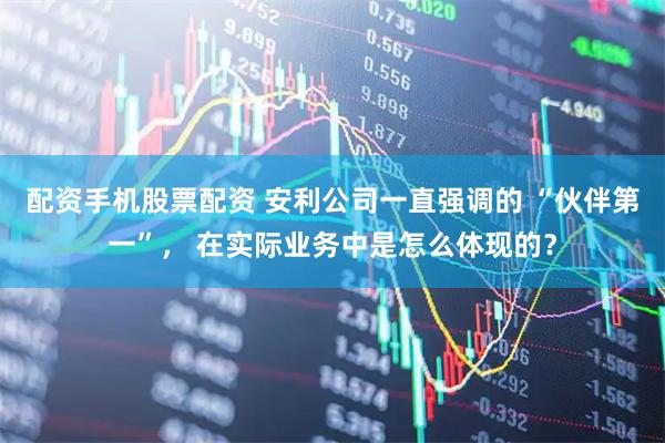 配资手机股票配资 安利公司一直强调的 “伙伴第一”， 在实际业务中是怎么体现的？