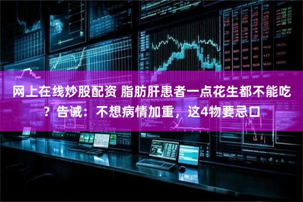 网上在线炒股配资 脂肪肝患者一点花生都不能吃？告诫：不想病情加重，这4物要忌口