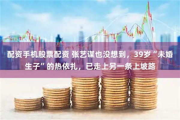 配资手机股票配资 张艺谋也没想到，39岁“未婚生子”的热依扎，已走上另一条上坡路