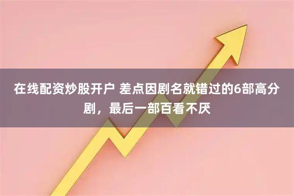 在线配资炒股开户 差点因剧名就错过的6部高分剧，最后一部百看不厌