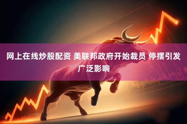 网上在线炒股配资 美联邦政府开始裁员 停摆引发广泛影响