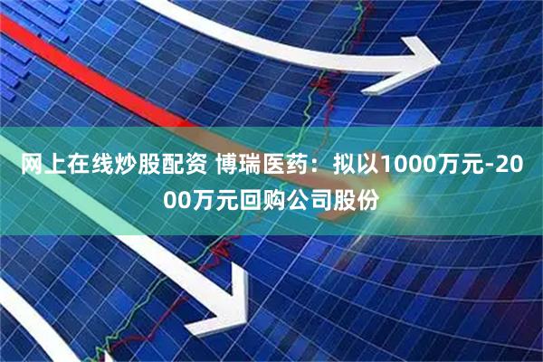 网上在线炒股配资 博瑞医药：拟以1000万元-2000万元回购公司股份