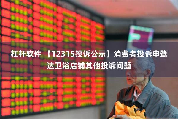 杠杆软件 【12315投诉公示】消费者投诉申鹭达卫浴店铺其他投诉问题