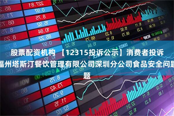 股票配资机构 【12315投诉公示】消费者投诉福州塔斯汀餐饮管理有限公司深圳分公司食品安全问题