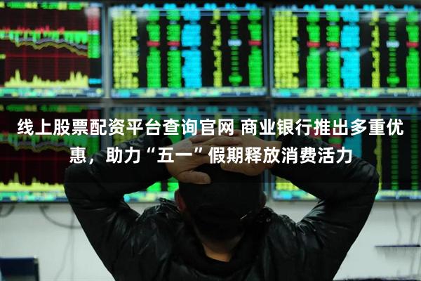线上股票配资平台查询官网 商业银行推出多重优惠，助力“五一”假期释放消费活力