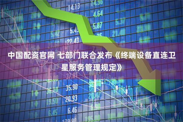 中国配资官网 七部门联合发布《终端设备直连卫星服务管理规定》