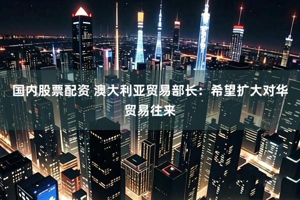 国内股票配资 澳大利亚贸易部长：希望扩大对华贸易往来
