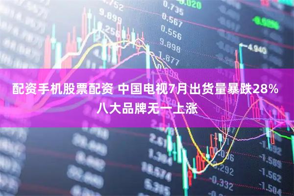 配资手机股票配资 中国电视7月出货量暴跌28% 八大品牌无一上涨