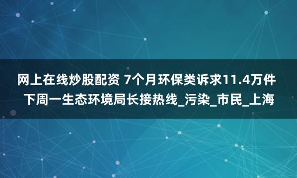 网上在线炒股配资 7个月环保类诉求11.4万件 下周一生态环境局长接热线_污染_市民_上海